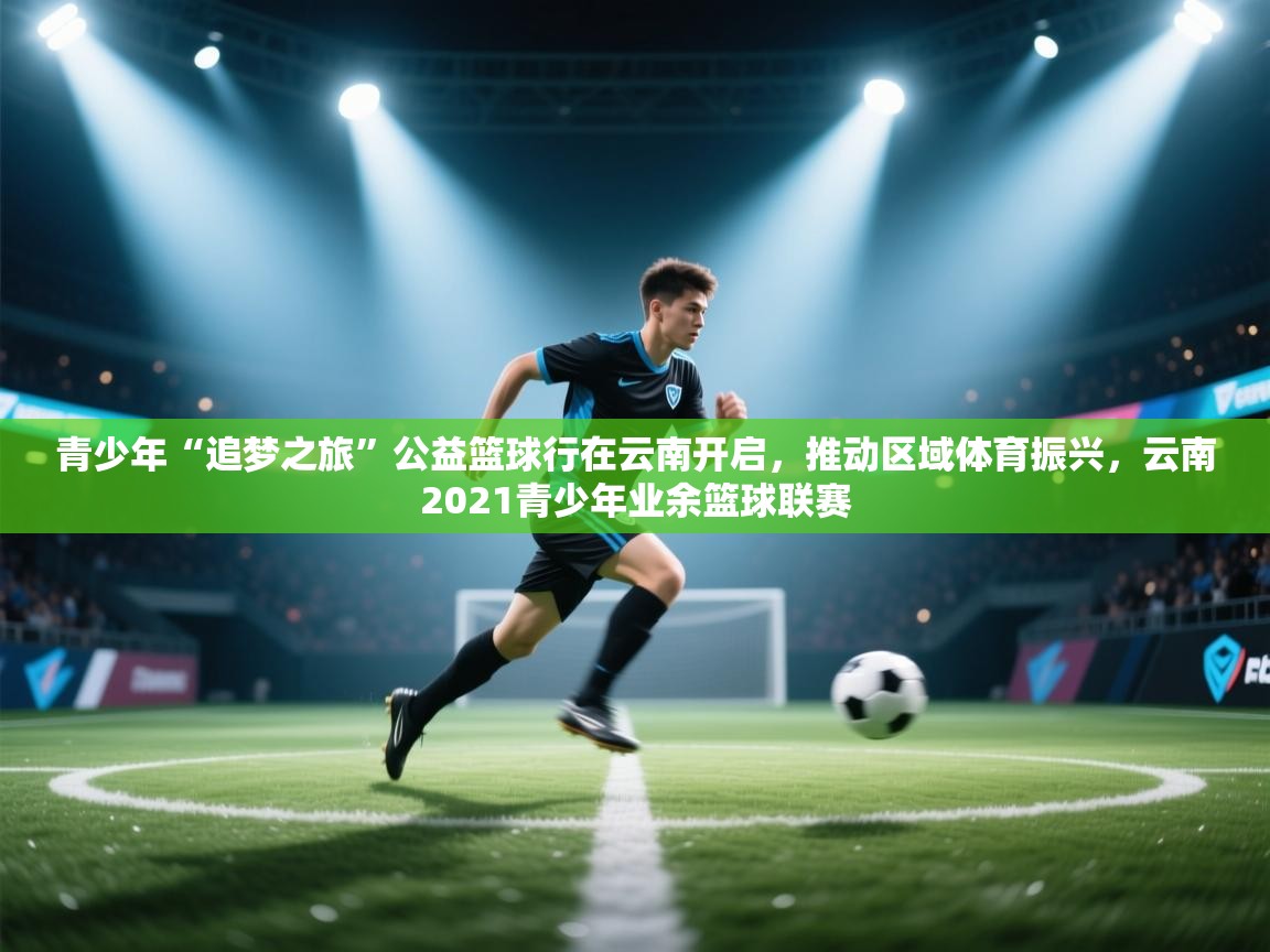 青少年“追梦之旅”公益篮球行在云南开启，推动区域体育振兴，云南2021青少年业余篮球联赛  第1张