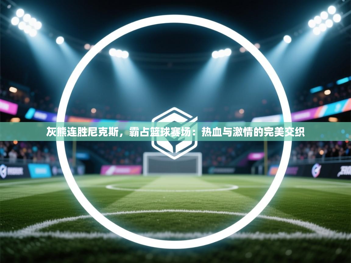 灰熊连胜尼克斯，霸占篮球赛场：热血与激情的完美交织  第1张