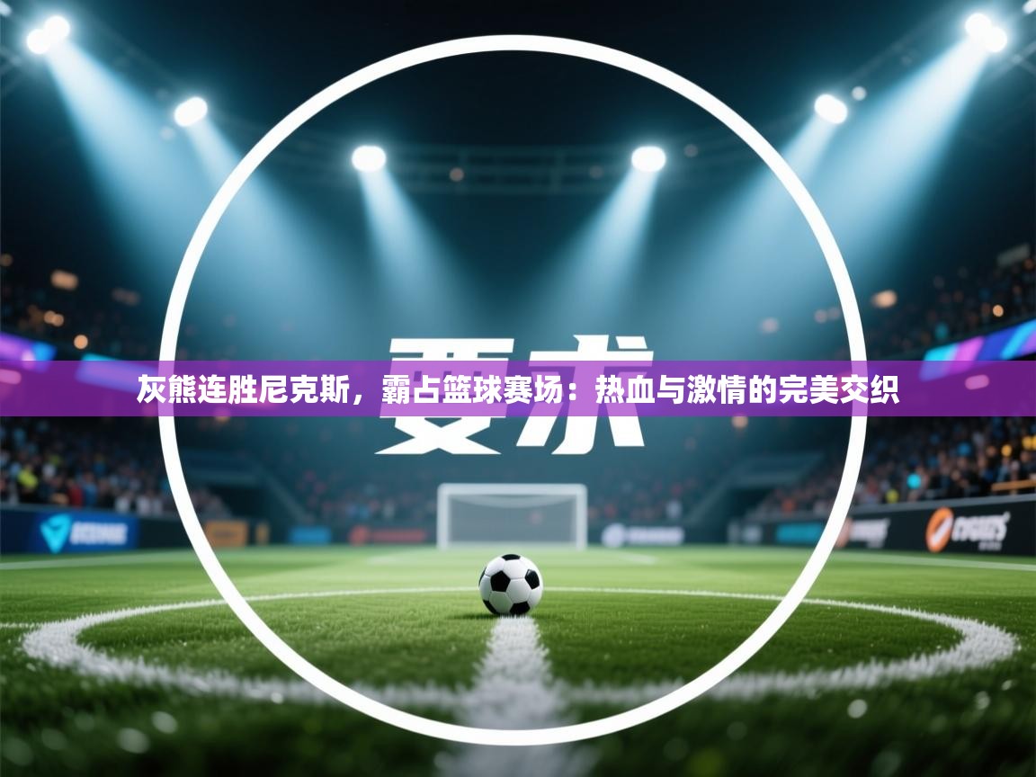 灰熊连胜尼克斯，霸占篮球赛场：热血与激情的完美交织  第2张