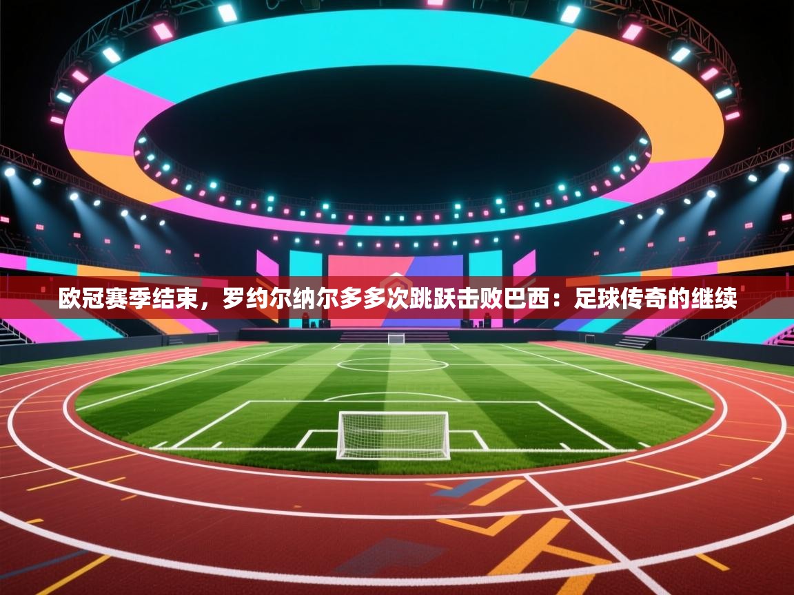 欧冠赛季结束，罗约尔纳尔多多次跳跃击败巴西：足球传奇的继续